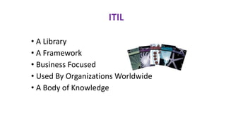 ITIL
• A Library
• A Framework
• Business Focused
• Used By Organizations Worldwide
• A Body of Knowledge
 