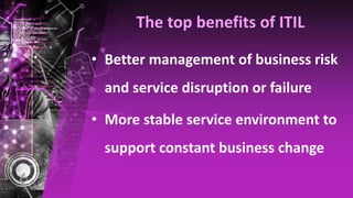The top benefits of ITIL
• Better management of business risk
and service disruption or failure
• More stable service environment to
support constant business change
 