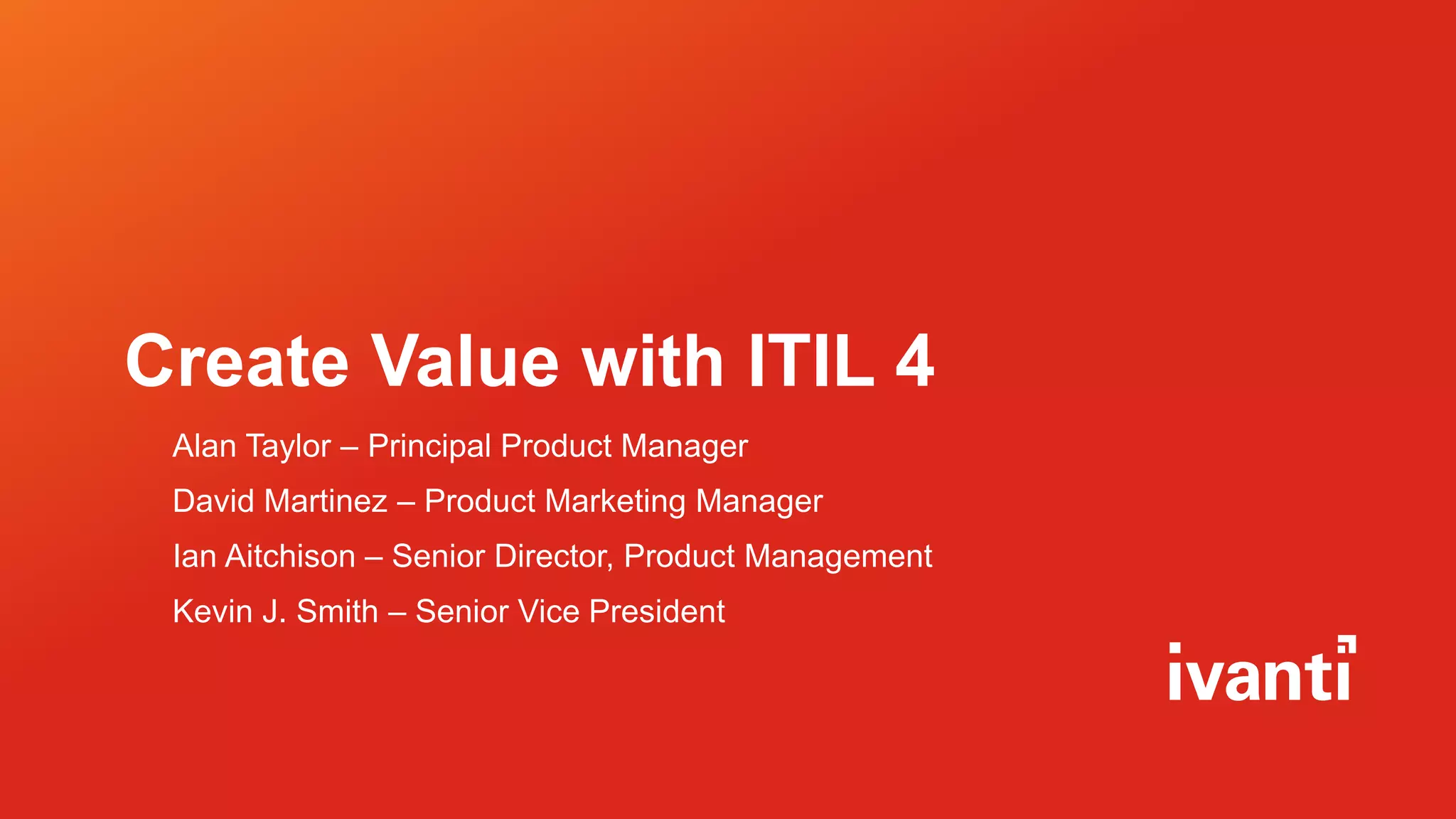 Create Value with ITIL 4
Alan Taylor – Principal Product Manager
David Martinez – Product Marketing Manager
Ian Aitchison – Senior Director, Product Management
Kevin J. Smith – Senior Vice President
 