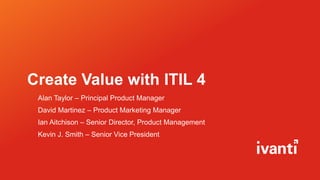 Create Value with ITIL 4
Alan Taylor – Principal Product Manager
David Martinez – Product Marketing Manager
Ian Aitchison – Senior Director, Product Management
Kevin J. Smith – Senior Vice President
 
