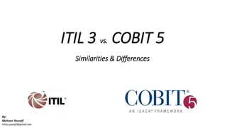 ITIL 3 vs. COBIT 5
Similarities & Differences
By:
Mohsen Yousefi
mhsn.yousefi@gmail.com
 