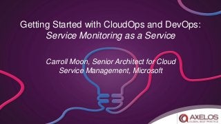 Getting Started with CloudOps and DevOps:
Service Monitoring as a Service
Carroll Moon, Senior Architect for Cloud
Service Management, Microsoft
 