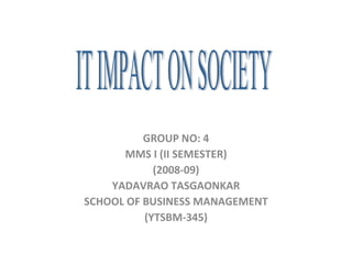 GROUP NO: 4 MMS I (II SEMESTER) (2008-09) YADAVRAO TASGAONKAR SCHOOL OF BUSINESS MANAGEMENT (YTSBM-345) IT IMPACT ON SOCIETY 