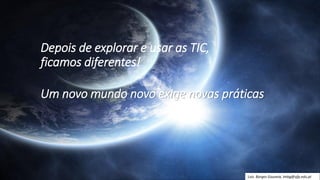 Depois de explorar e usar as TIC,
ficamos diferentes!
Um novo mundo novo exige novas práticas
Luís Borges Gouveia, lmbg@ufp.edu.pt
 