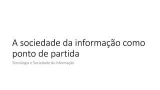 A sociedade da informação como
ponto de partida
Tecnologia e Sociedade da Informação
 