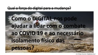 Qual a força do digital para a mudança?
Luís Borges Gouveia, lmbg@ufp.edu.pt
Como o DIGITAL nos pode
ajudar a lidar com o combate
ao COVID 19 e ao necessário
isolamento físico das
pessoas?
 