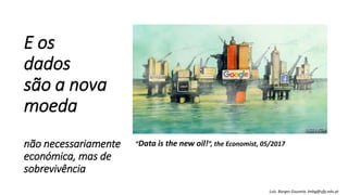 E os
dados
são a nova
moeda
não necessariamente
económica, mas de
sobrevivência
Luís Borges Gouveia, lmbg@ufp.edu.pt
“Data is the new oil!”, the Economist, 05/2017
 