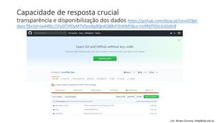 Capacidade de resposta crucial
transparência e disponibilização dos dados https://github.com/dssg-pt/covid19pt-
data?fbclid=IwAR0cLTiFyDTJPOyM7VSeaRq9Qe4GBBvP3tWM5Bca-Vv9REfYEbUtJOz0iI8
Luís Borges Gouveia, lmbg@ufp.edu.pt
 