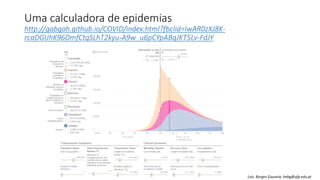 Uma calculadora de epidemias
http://gabgoh.github.io/COVID/index.html?fbclid=IwAR0zXJ8K-
rcaDGIJhK96DmfCtqSLhT2kyu-A9w_u6pCYpABqJKT5Lv-FdJY
Luís Borges Gouveia, lmbg@ufp.edu.pt
 