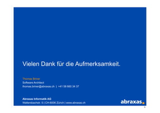 Vielen Dank für die Aufmerksamkeit.

Thomas Briner
Software Architect
thomas.briner@abraxas.ch | +41 58 660 34 37



Abraxas Informatik AG
Waltersbachstr. 5 | CH-8006 Zürich | www.abraxas.ch
                                                      9
 