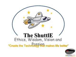 The ShuttlE

Ethics, Wisdom, Vision and
Passion
“Create the Technology that makes life better”

 