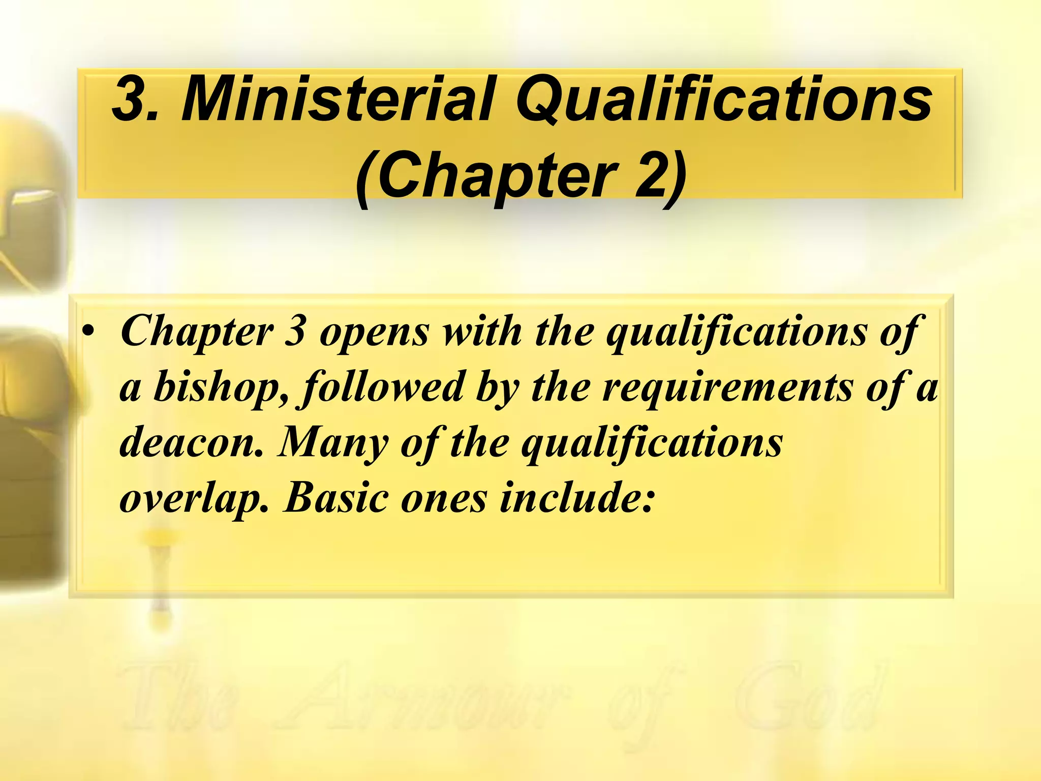 3. Ministerial Qualifications (Chapter 2)Chapter 3 opens with the qualifications of a bishop, followed by the requirements of a deacon. Many of the qualifications overlap. Basic ones include: