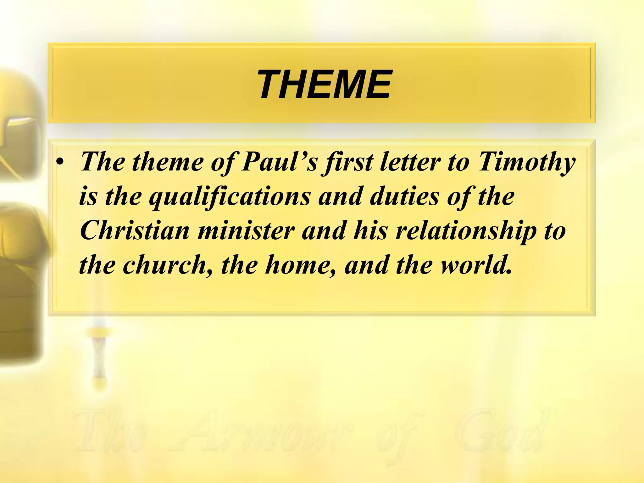 THEMEThe theme of Paul’s first letter to Timothy is the qualifications and duties of the Christian minister and his relationship to the church, the home, and the world.