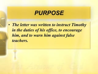 PURPOSEThe letter was written to instruct Timothy in the duties of his office, to encourage him, and to warn him against false teachers.