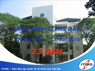 ITIMS – Viện Đào tạo Quốc tế về Khoa học Vật liệu
Lễ kỷ niệm ITIMS DAY
17/12/199217/12/1992 – 17/12/2015
23 NĂM23 NĂM
 