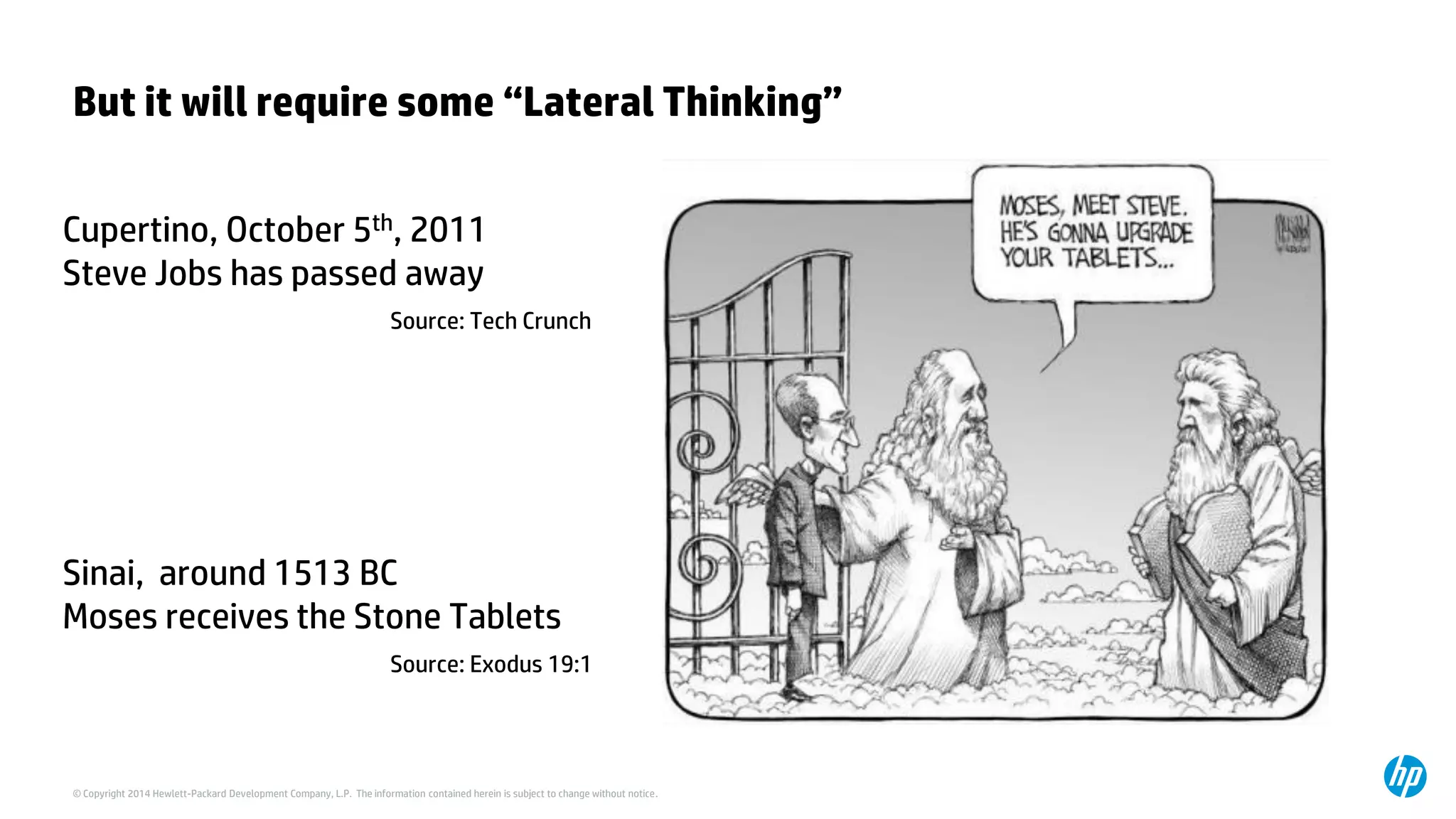 © Copyright 2014 Hewlett-Packard Development Company, L.P. The information contained herein is subject to change without notice. 
But it will require some “Lateral Thinking” 
Cupertino, October 5th, 2011 
Steve Jobs has passed away 
Source: Tech Crunch 
Sinai, around 1513 BC 
Moses receives the Stone Tablets 
Source: Exodus 19:1  