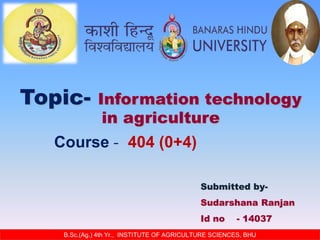 Course - 404 (0+4)
B.Sc.(Ag.) 4th Yr., INSTITUTE OF AGRICULTURE SCIENCES, BHU
Submitted by-
Sudarshana Ranjan
Id no - 14037
Topic- Information technology
in agriculture
 