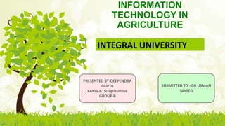 INFORMATION
TECHNOLOGY IN
AGRICULTURE
INTEGRAL UNIVERSITY
PRESENTED BY-DEEPENDRA
GUPTA
CLASS-B. Sc agriculture
GROUP-B
SUBMITTED TO - DR USMAN
SAYEED
 