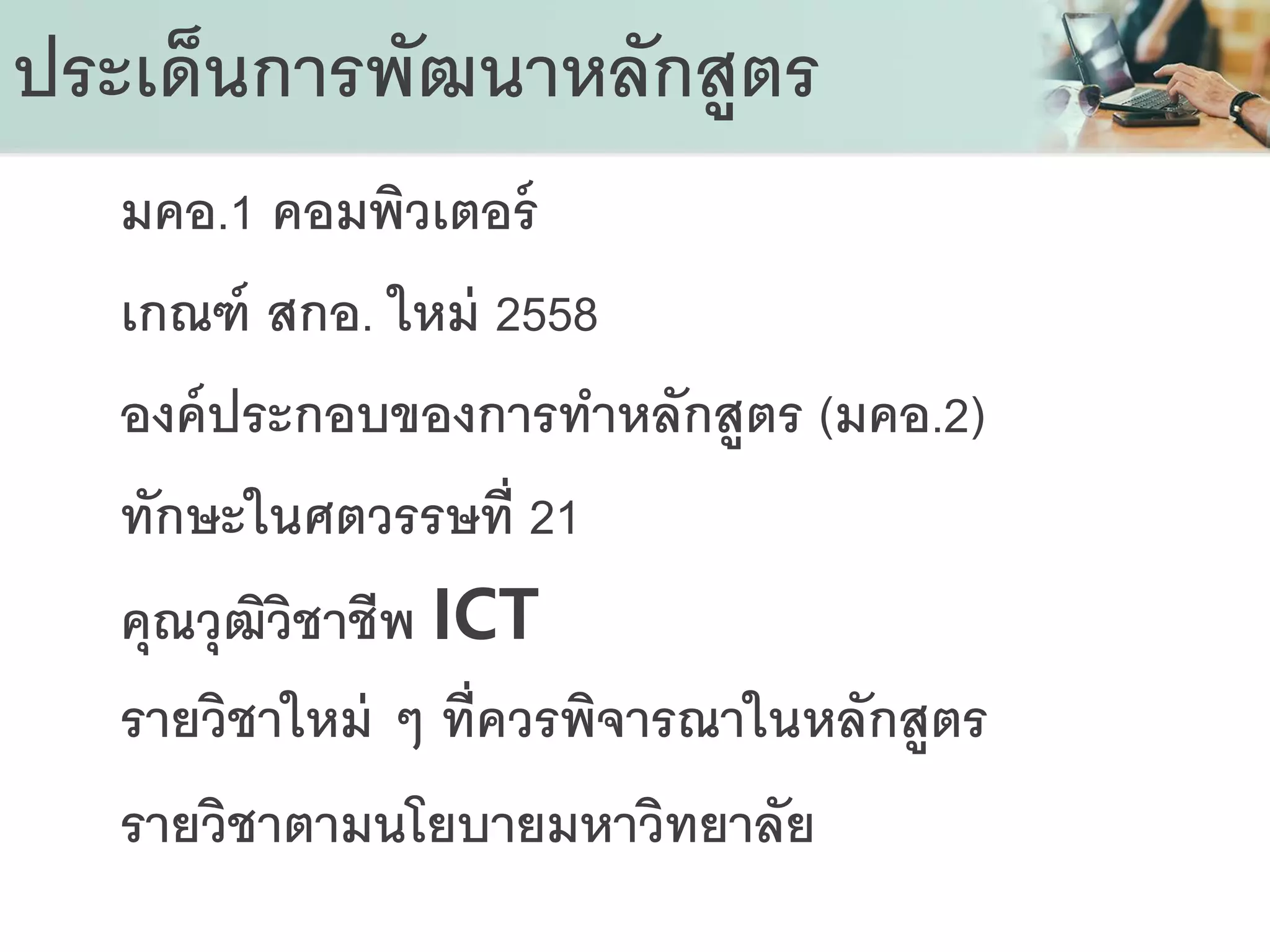 ประเด็นการพัฒนาหลักสูตร
มคอ.1 คอมพิวเตอร์
เกณฑ์ สกอ. ใหม่ 2558
องค์ประกอบของการทาหลักสูตร (มคอ.2)
ทักษะในศตวรรษที่ 21
คุณวุฒิวิชาชีพ ICT
รายวิชาใหม่ ๆ ที่ควรพิจารณาในหลักสูตร
รายวิชาตามนโยบายมหาวิทยาลัย
 