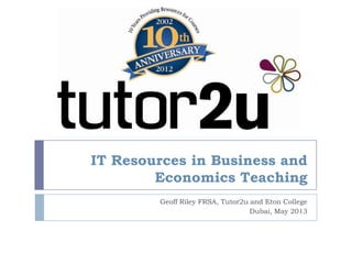 IT Resources in Business and
Economics Teaching
Geoff Riley FRSA, Tutor2u and Eton College
Dubai, May 2013
 