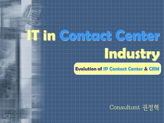 IT in Contact Center
            Industry
       Evolution of IP Contact Center & CRM




                     Consultant 권정혁
 