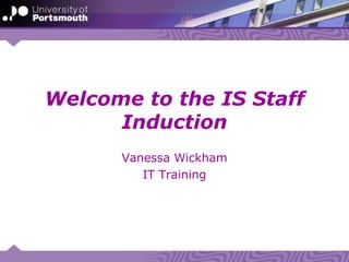 Welcome to the IS Staff Induction Vanessa Wickham IT Training 