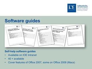 Software guides




Self-help software guides
• Available on IOE Intranet
• 40 + available
• Cover features of Office 2007, some on Office 2008 (Macs)
 