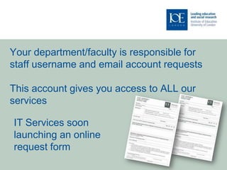 Your department/faculty is responsible for
staff username and email account requests

This account gives you access to ALL our
services

IT Services soon
launching an online
request form
 