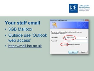 Your staff email
• 3GB Mailbox
• Outside use ‘Outlook
  web access’
• https://mail.ioe.ac.uk
 