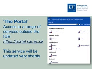 ‘The Portal’
Access to a range of
services outside the
IOE
https://portal.ioe.ac.uk

This service will be
updated very shortly
 