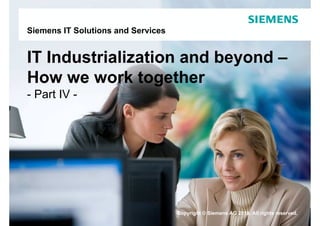 Siemens IT Solutions and Services


IT Industrialization and beyond –
How we work together
- Part IV -




                                    Copyright © Siemens AG 2010. All rights reserved.
Page 1    June-10                                         Siemens IT Solutions and Services
 
