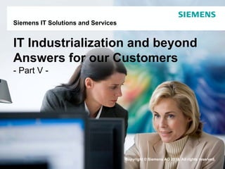Siemens IT Solutions and Services


IT Industrialization and beyond
Answers for our Customers
- Part V -




                                    Copyright © Siemens AG 2010. All rights reserved.
Page 1    June-10                                         Siemens IT Solutions and Services
 