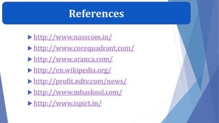 References
 http://www.nasscom.in/
 http://www.corequadrant.com/
 http://www.aranca.com/
 http://en.wikipedia.org/
 http://profit.ndtv.com/news/
 http://www.mbaskool.com/
 http://www.ispirt.in/
 