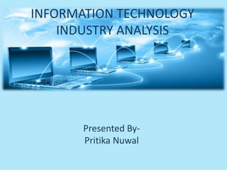 INFORMATION TECHNOLOGY
INDUSTRY ANALYSIS
Presented By-
Pritika Nuwal
 
