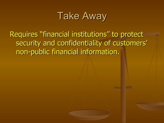 Take Away
Requires “financial institutions” to protect
 security and confidentiality of customers’
 non-public financial information.
 