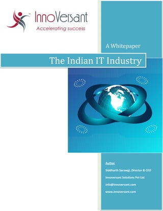 A Whitepaper

The Indian IT Industry




             Author

             Siddharth Sarawgi, Director & CEO

             Innoversant Solutions Pvt Ltd

             info@innoversant.com

             www.innoversant.com
 