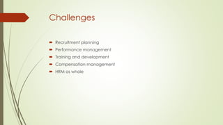 Challenges
 Recruitment planning
 Performance management
 Training and development
 Compensation management
 HRM as whole

 