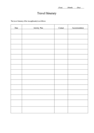 (Year) (Month) (Day)
Travel Itinerary
Thetravel itinerary ofthe visa applicant(s)is as follows:
Date Activity Plan Contact Accommodation
 