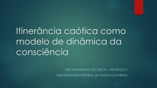 Itinerância caótica como
modelo de dinâmica da
consciência
DEPARTAMENTO DE FÍSICA – 09/09/2015
UNIVERSIDADE FEDERAL DE SANTA CATARINA
 