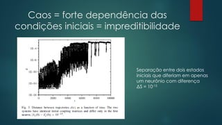 Caos = forte dependência das
condições iniciais = impreditibilidade
Separação entre dois estados
iniciais que diferiam em apenas
um neurônio com diferença
ΔS = 10-15
 