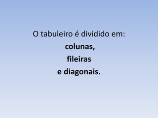 O tabuleiro é dividido em:colunas, fileiras e diagonais. 