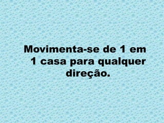 Movimenta-se de 1 em 1 casa para qualquer direção.