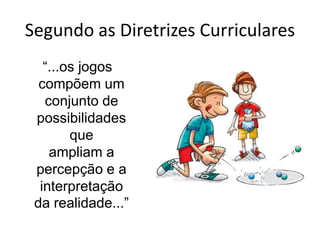 Segundo as Diretrizes Curriculares  “...os jogos compõem um conjunto de possibilidades queampliam a percepção e a interpretação da realidade...”
