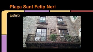 Esfinx
Plaça Sant Felip Neri
 