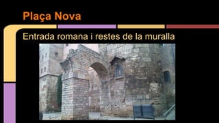 Entrada romana i restes de la muralla
Plaça Nova
 
