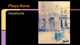 Aqüeducte
Plaça Nova
 
