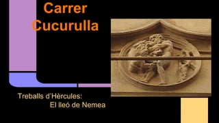 Carrer
Cucurulla
Treballs d’Hèrcules:
El lleó de Nemea
 