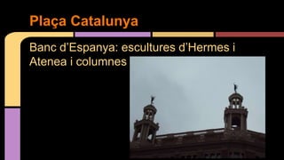 Banc d’Espanya: escultures d’Hermes i
Atenea i columnes
Plaça Catalunya
 