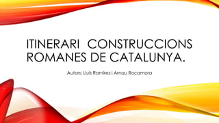 ITINERARI CONSTRUCCIONS
ROMANES DE CATALUNYA.
Autors: Lluís Ramírez i Arnau Rocamora

 