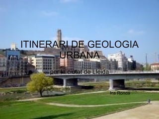 ITINERARI DE GEOLOGIA URBANA per la ciutat de Lleida Ins Ronda 